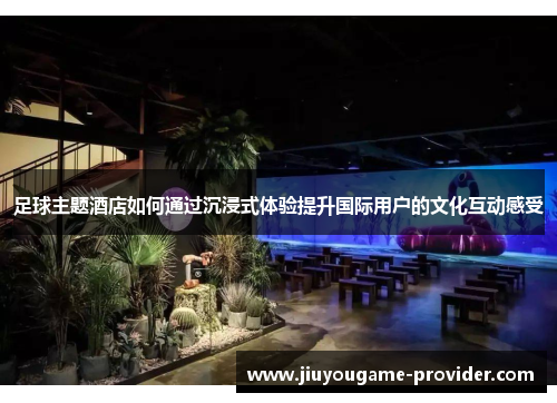 足球主题酒店如何通过沉浸式体验提升国际用户的文化互动感受